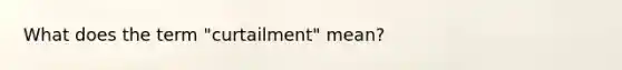 What does the term "curtailment" mean?