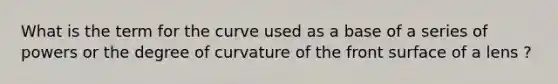 What is the term for the curve used as a base of a series of powers or the degree of curvature of the front surface of a lens ?