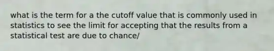 what is the term for a the cutoff value that is commonly used in statistics to see the limit for accepting that the results from a statistical test are due to chance/