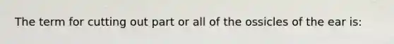 The term for cutting out part or all of the ossicles of the ear is: