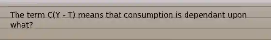 The term C(Y - T) means that consumption is dependant upon what?