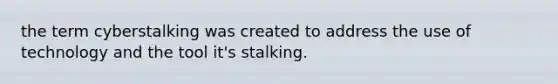 the term cyberstalking was created to address the use of technology and the tool it's stalking.