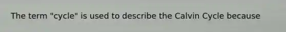 The term "cycle" is used to describe the Calvin Cycle because