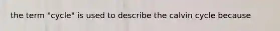 the term "cycle" is used to describe the calvin cycle because