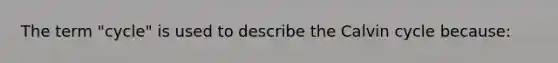 The term "cycle" is used to describe the Calvin cycle because: