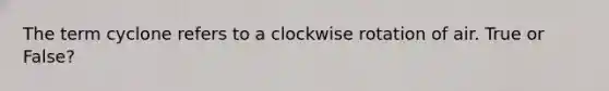 The term cyclone refers to a clockwise rotation of air. True or False?