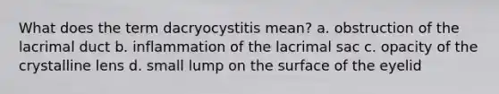 What does the term dacryocystitis mean? a. obstruction of the lacrimal duct b. inflammation of the lacrimal sac c. opacity of the crystalline lens d. small lump on the surface of the eyelid