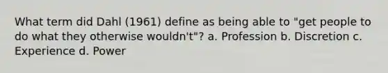 What term did Dahl (1961) define as being able to "get people to do what they otherwise wouldn't"? a. Profession b. Discretion c. Experience d. Power