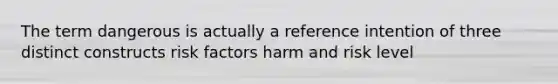 The term dangerous is actually a reference intention of three distinct constructs risk factors harm and risk level