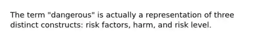 The term "dangerous" is actually a representation of three distinct constructs: risk factors, harm, and risk level.