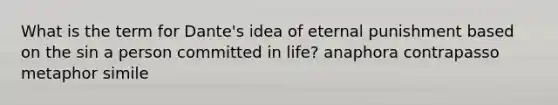 What is the term for Dante's idea of eternal punishment based on the sin a person committed in life? anaphora contrapasso metaphor simile