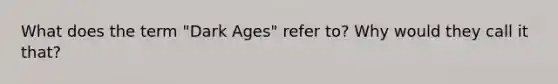 What does the term "Dark Ages" refer to? Why would they call it that?