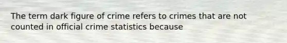 The term dark figure of crime refers to crimes that are not counted in official crime statistics because