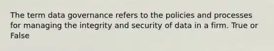 The term data governance refers to the policies and processes for managing the integrity and security of data in a firm. True or False