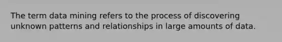 The term data mining refers to the process of discovering unknown patterns and relationships in large amounts of data.