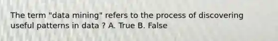 The term "data mining" refers to the process of discovering useful patterns in data ? A. True B. False