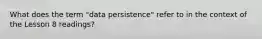 What does the term "data persistence" refer to in the context of the Lesson 8 readings?