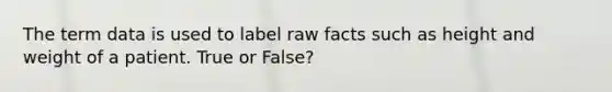 The term data is used to label raw facts such as height and weight of a patient. True or False?