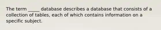 The term _____ database describes a database that consists of a collection of tables, each of which contains information on a specific subject.