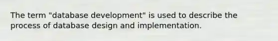 The term "database development" is used to describe the process of database design and implementation.