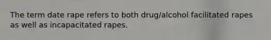 The term date rape refers to both drug/alcohol facilitated rapes as well as incapacitated rapes.