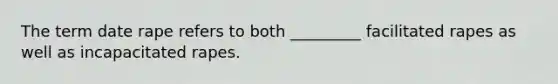 The term date rape refers to both _________ facilitated rapes as well as incapacitated rapes.