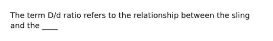 The term D/d ratio refers to the relationship between the sling and the ____