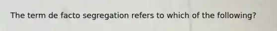 The term de facto segregation refers to which of the following?