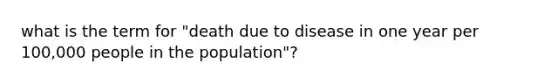 what is the term for "death due to disease in one year per 100,000 people in the population"?