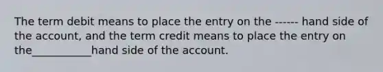 The term debit means to place the entry on the ------ hand side of the account, and the term credit means to place the entry on the___________hand side of the account.