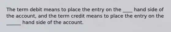 The term debit means to place the entry on the ____ hand side of the account, and the term credit means to place the entry on the ______ hand side of the account.