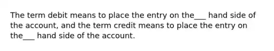 The term debit means to place the entry on the___ hand side of the account, and the term credit means to place the entry on the___ hand side of the account.