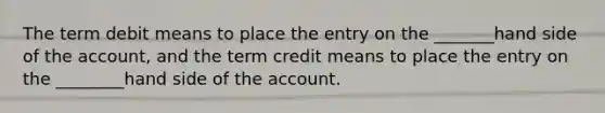 The term debit means to place the entry on the _______hand side of the account, and the term credit means to place the entry on the ________hand side of the account.