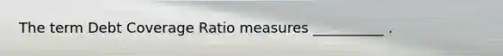 The term Debt Coverage Ratio measures __________ .