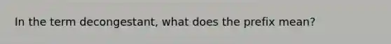 In the term decongestant, what does the prefix mean?