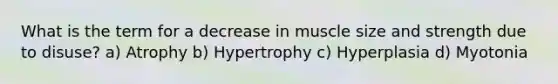 What is the term for a decrease in muscle size and strength due to disuse? a) Atrophy b) Hypertrophy c) Hyperplasia d) Myotonia