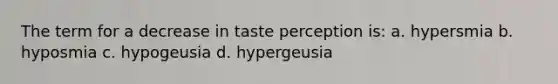 The term for a decrease in taste perception is: a. hypersmia b. hyposmia c. hypogeusia d. hypergeusia