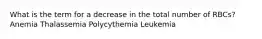 What is the term for a decrease in the total number of RBCs? Anemia Thalassemia Polycythemia Leukemia