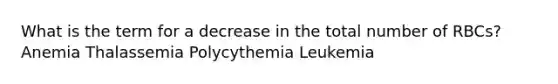 What is the term for a decrease in the total number of RBCs? Anemia Thalassemia Polycythemia Leukemia