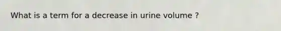 What is a term for a decrease in urine volume ?