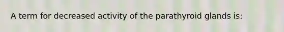 A term for decreased activity of the parathyroid glands is: