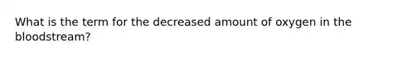 What is the term for the decreased amount of oxygen in the bloodstream?