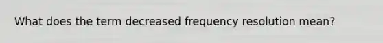 What does the term decreased frequency resolution mean?