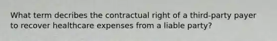 What term decribes the contractual right of a third-party payer to recover healthcare expenses from a liable party?