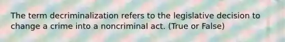 The term decriminalization refers to the legislative decision to change a crime into a noncriminal act. (True or False)