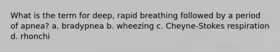 What is the term for deep, rapid breathing followed by a period of apnea? a. bradypnea b. wheezing c. Cheyne-Stokes respiration d. rhonchi