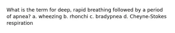 What is the term for deep, rapid breathing followed by a period of apnea? a. wheezing b. rhonchi c. bradypnea d. Cheyne-Stokes respiration