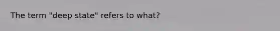 The term "deep state" refers to what?