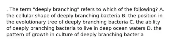 . The term "deeply branching" refers to which of the following? A. the cellular shape of deeply branching bacteria B. the position in the evolutionary tree of deeply branching bacteria C. the ability of deeply branching bacteria to live in deep ocean waters D. the pattern of growth in culture of deeply branching bacteria