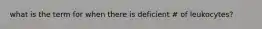 what is the term for when there is deficient # of leukocytes?